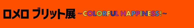 ロメロ ブリット展 ～COLORFUL HAPPINESS！～