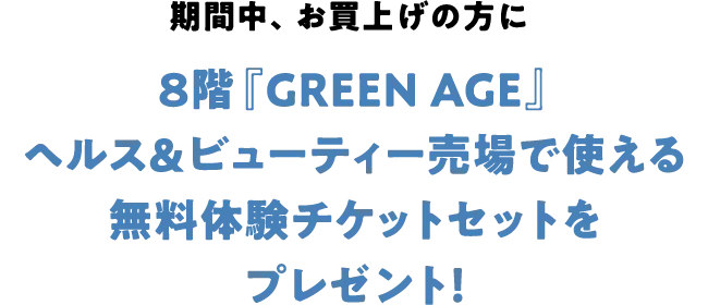 期間中、お買上げの方に8階『GREEN AGE』ヘルス＆ビューティー売場で使える無料体験チケットセットをプレゼント！