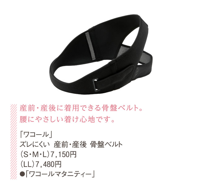 産前・産後に着用できる骨盤ベルト。腰にやさしい着け心地です。「ワコール」ズレにくい 産前・産後 骨盤ベルト（S・M・L）7,150円（LL）7,480円●「ワコールマタニティー」