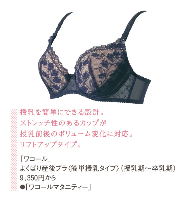授乳を簡単にできる設計。ストレッチ性のあるカップが授乳前後のボリューム変化に対応。リフトアップタイプ。「ワコール」よくばり産後ブラ〈簡単授乳タイプ〉（授乳期～卒乳期）9,350円から●「ワコールマタニティー」