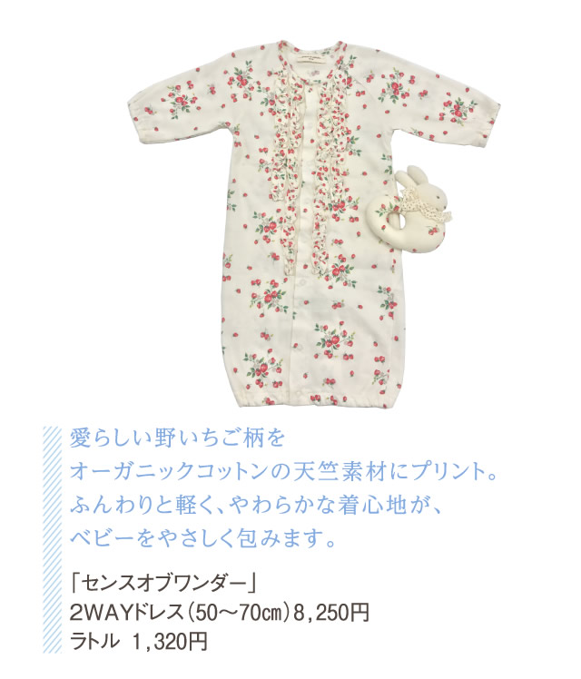 愛らしい野いちご柄をオーガニックコットンの天竺素材にプリント。ふんわりと軽く、やわらかな着心地が、ベビーをやさしく包みます。「センスオブワンダー」2WAYドレス（50～70㎝）8,250円ラトル 1,320円