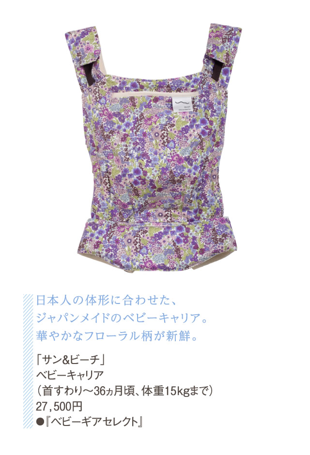 日本人の体形に合わせた、ジャパンメイドのベビーキャリア。華やかなフローラル柄が新鮮。「サン＆ビーチ」ベビーキャリア（首すわり〜36ヵ月頃、体重15kgまで）27,500円●『ベビーギアセレクト』