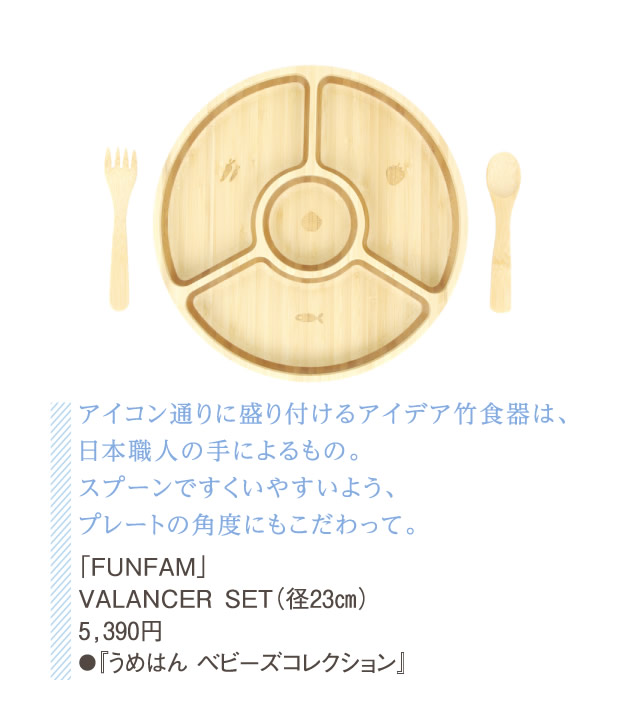 アイコン通りに盛り付けるアイデア竹食器は、日本職人の手によるもの。スプーンですくいやすいよう、プレートの角度にもこだわって。「FUNFAM」VALANCER SET（径23㎝）5,390円●『うめはん ベビーズコレクション』