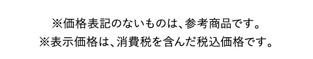 ※価格表記のないものは、参考商品です。※表示価格は、消費税を含んだ税込価格です。