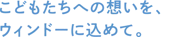 こどもたちへの想いを、ウィンドーに込めて。