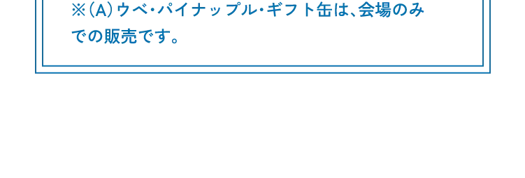 ※（A）ウベ・パイナップル・ギフト缶は、会場のみでの販売です。