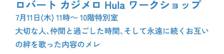 ロバート カジメロ Hula ワークショップ 大阪 7月11日(木) 11時～ 10階特別室大切な人、仲間と過ごした時間、そして永遠に続くお互いの絆を歌った内容のメレ