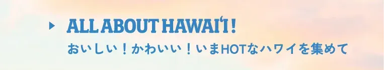 ALL ABOUT HAWAI‘I! おいしい！かわいい！いまHOTなハワイを集めて