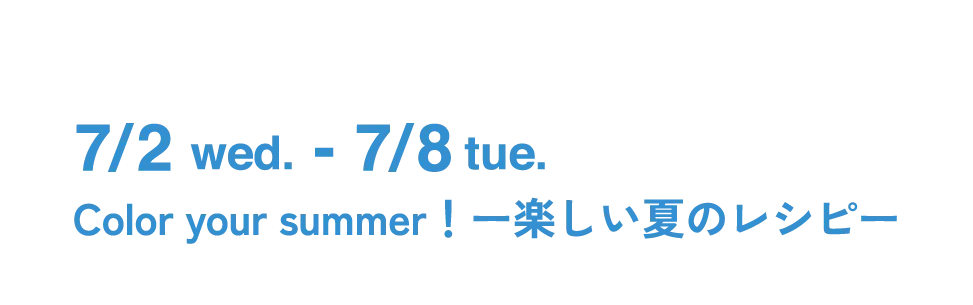 7/2 wed.-7/8 tue. Color your summer!ー楽しい夏のレシピー