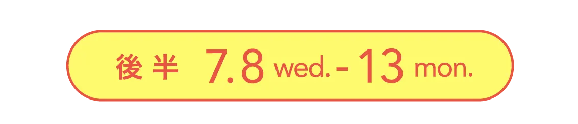 後 半 7.8 wed. - 13 mon.