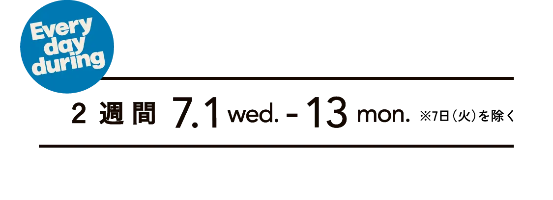 2 週 間 7.1 wed. - 13 mon.