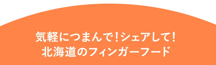 気軽につまんで！シェアして！
						北海道のフィンガーフード
						