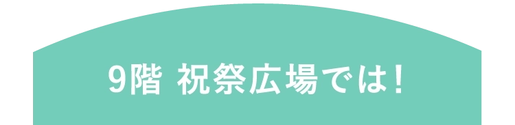 9階 祝祭広場では！