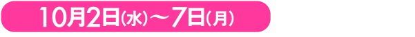 10月2日（水）〜7日（月）