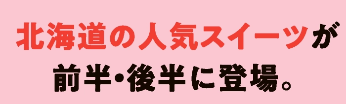 北海道の人気スイーツが前半・後半に登場。