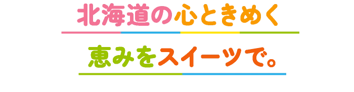 北海道の心ときめく恵みをスイーツで。