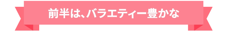 前半は、バラエティー豊かな