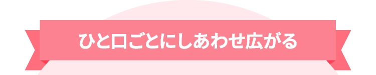 ひと口ごとにしあわせ広がる