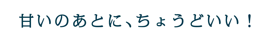 甘いのあとに、ちょうどいい!