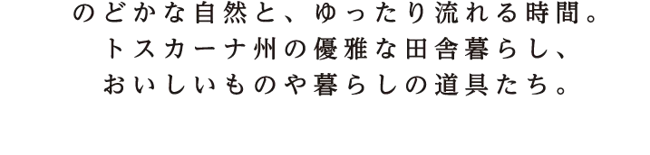 のどかな自然と、ゆったり流れる時間。トスカーナ州の優雅な田舎暮らし、おいしいものや暮らしの道具たち。