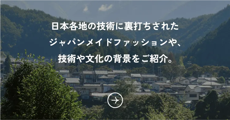 日本各地の技術に裏打ちされたジャパンメイドファッションや、技術や文化の背景をご紹介。