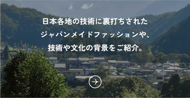 日本各地の技術に裏打ちされたジャパンメイドファッションや、技術や文化の背景をご紹介。