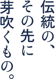 伝統の、その先に芽吹くもの。
