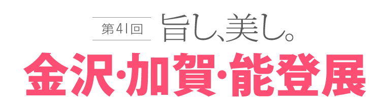 第41回 旨し、美し。金沢・加賀・能登展