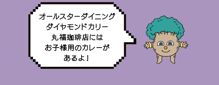 オールスターダイニング
							ダイヤモンドカリー
							丸福珈琲店には
							お子様用のカレーが
							あるよ！