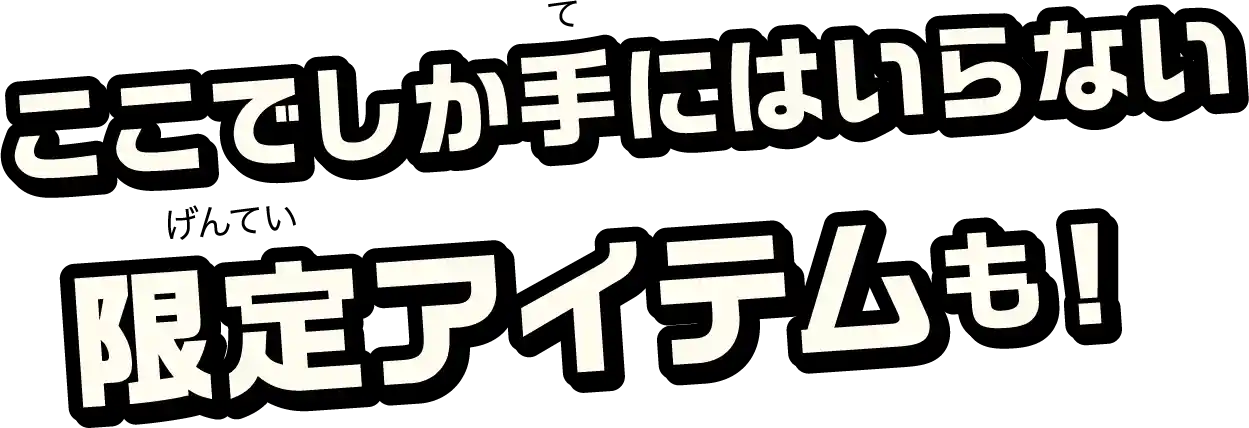 ここでしか手にはいらない限定アイテムも！