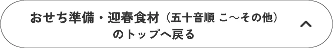 おせち準備・迎春食材（五十音順 こ～その他）のトップへ戻る