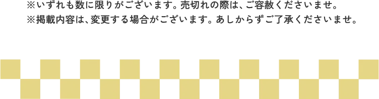 ※いずれも数に限りがございます。売切れの際は、ご容赦くださいませ。※掲載内容は、変更する場合がございます。あしからずご了承くださいませ。