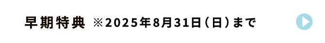 早期特典 ※2025年8月31日（日）まで