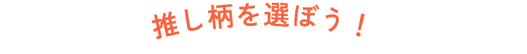 推し柄を選ぼう！