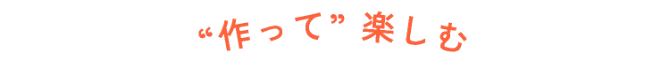 “作って” 楽しむ