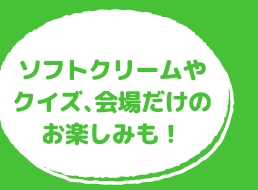 ソフトクリームやクイズ、会場だけのお楽しみも！