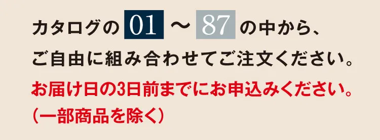 カタログの「01」～「87」の中から、ご自由に組み合わせてご注文ください。お届け日の3日前までにお申込みください。（一部商品を除く）