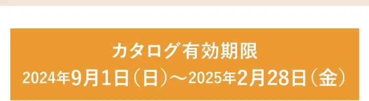 【カタログ有効期限】2024年9月1日（日）～2025年2月28日（金）