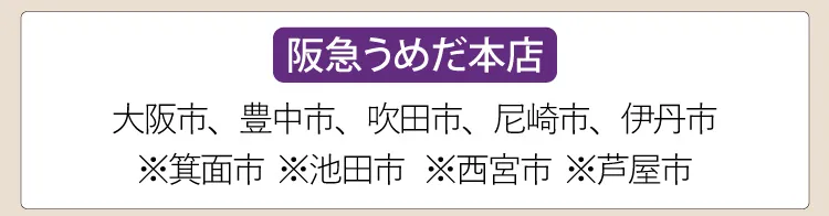 【阪急うめだ本店】大阪市、豊中市、吹田市、尼崎市、伊丹市、※箕面市、※池田市、※西宮市、※芦屋市
