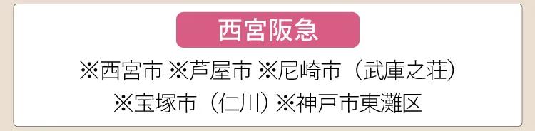 【西宮阪急】※西宮市、※芦屋市、※尼崎市（武庫之荘）、※宝塚市（仁川）、※神戸市東灘区