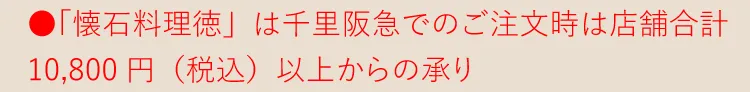 ●「懐石料理徳」は千里阪急でのご注文時は店舗合計10,800円（税込）以上からの承り