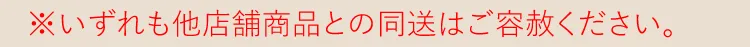 ※いずれも他店舗商品との同送はご容赦ください。