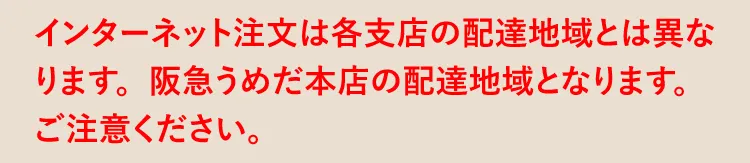 インターネット注文は各支店の配達地域とは異なります。阪急うめだ本店の配達地域となります。ご注意ください。