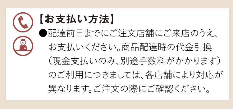 【お支払い方法】●配達前日までにご注文店舗にご来店のうえ、お支払いください。商品配達時の代金引換（現金支払いのみ、別途手数料がかかります）のご利用につきましては、各店舗により対応が異なります。ご注文の際にご確認ください。