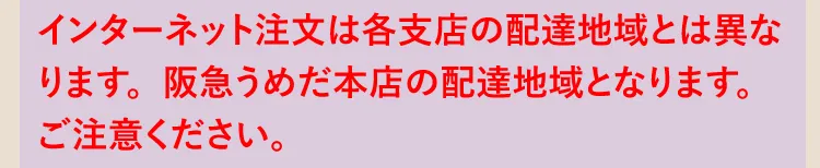 インターネット注文は各支店の配達地域とは異なります。阪急うめだ本店の配達地域となります。ご注意ください。