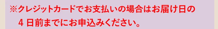 ※クレジットカードでお支払いの場合はお届け日の4日前までにお申込みください。