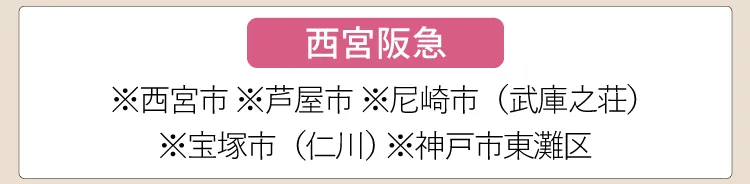 【西宮阪急】※西宮市、※芦屋市、※尼崎市（武庫之荘）、※宝塚市（仁川）、※神戸市東灘区