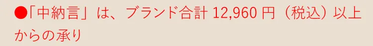 ●「中納言」は各ブランド合計12,960円（税込） 以上からの承り