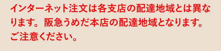 インターネット注文は各支店の配達地域とは異なります。阪急うめだ本店の配達地域となります。ご注意ください。