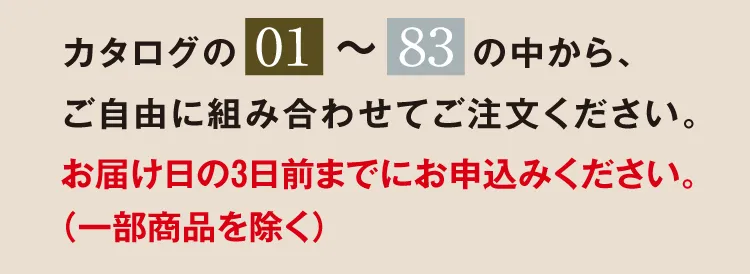 カタログの「01」～「83」の中から、ご自由に組み合わせてご注文ください。お届け日の3日前までにお申込みください。（一部商品を除く）